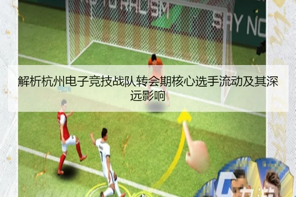 解析杭州电子竞技战队转会期核心选手流动及其深远影响