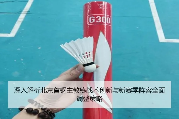 深入解析北京首钢主教练战术创新与新赛季阵容全面调整策略
